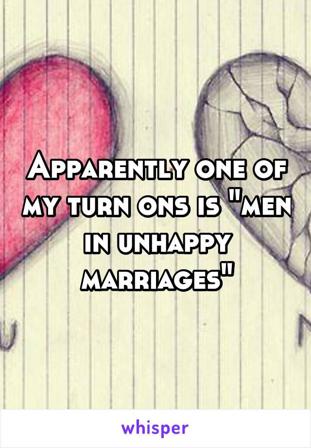Apparently one of my turn ons is "men in unhappy marriages"