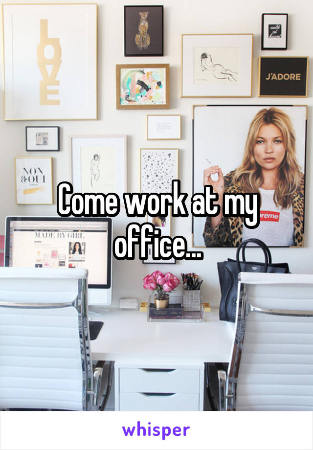 Come work at my office...