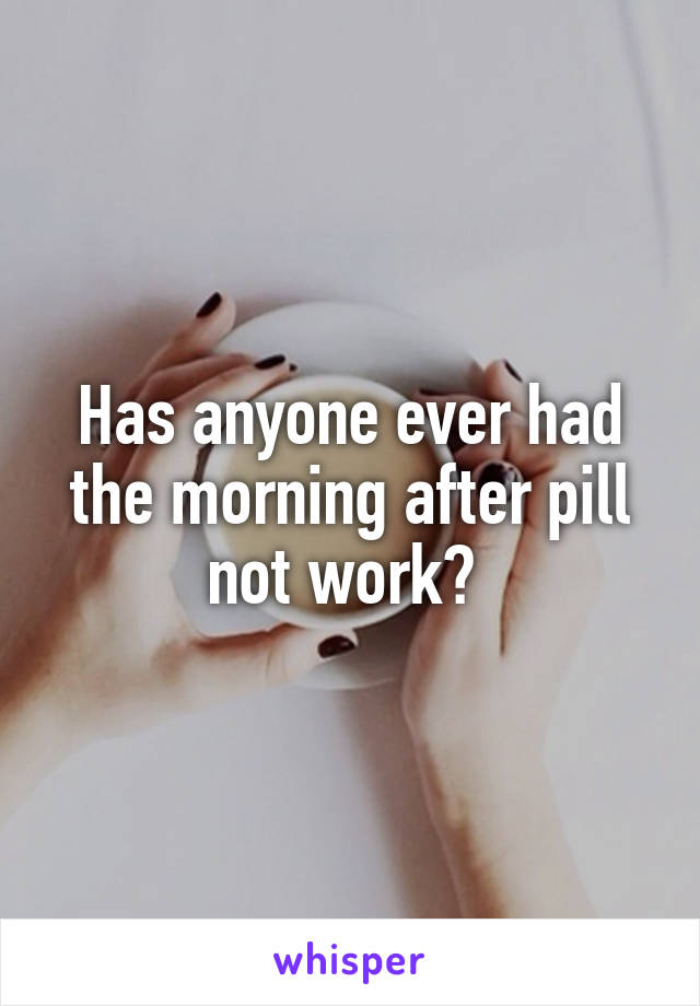 Has anyone ever had the morning after pill not work? 