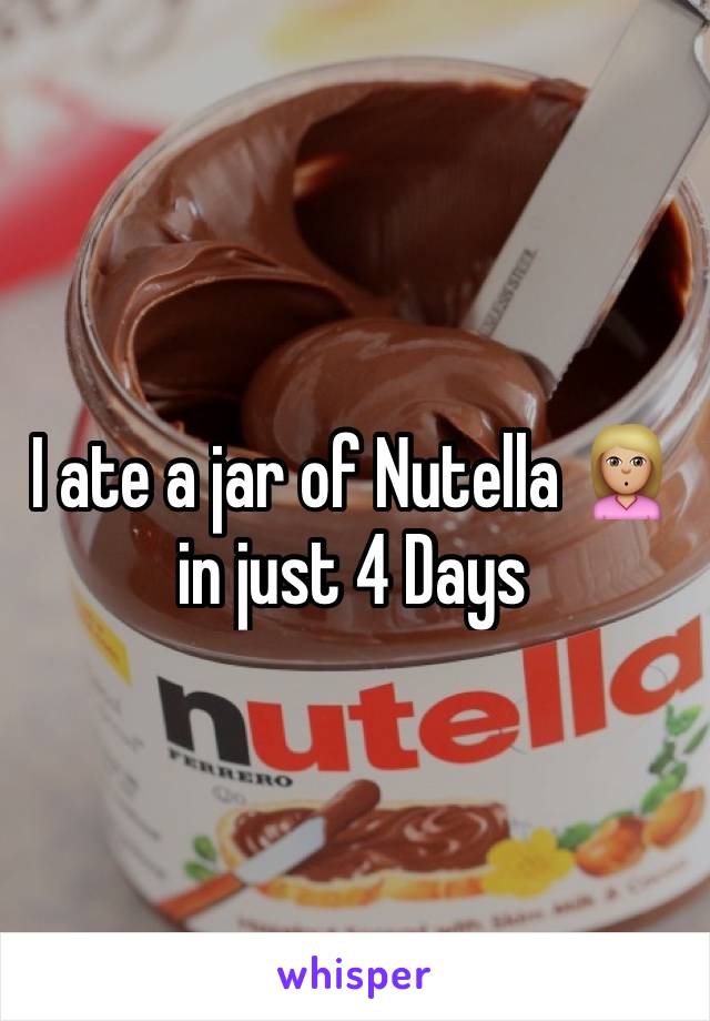 I ate a jar of Nutella 🙎🏼in just 4 Days 