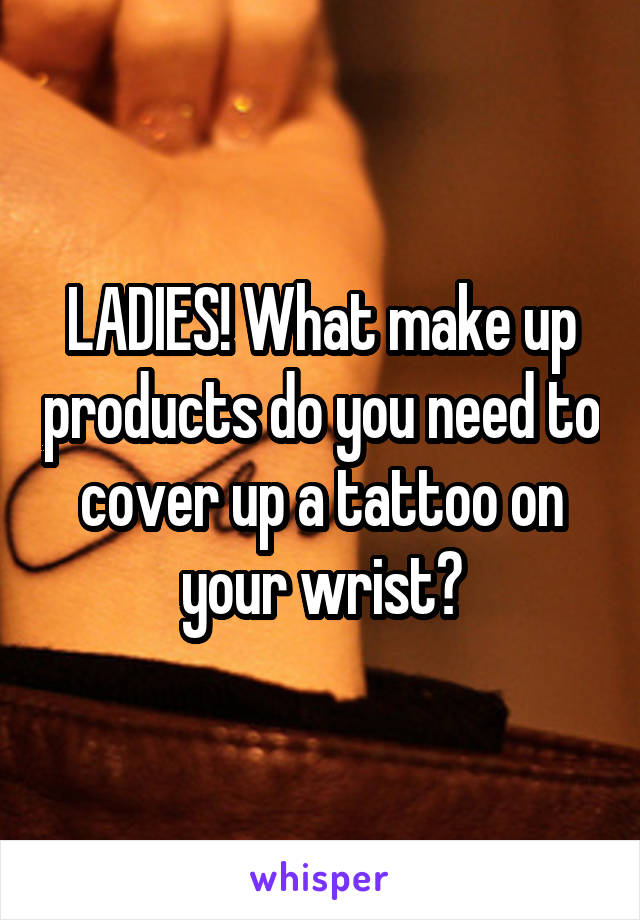 LADIES! What make up products do you need to cover up a tattoo on your wrist?