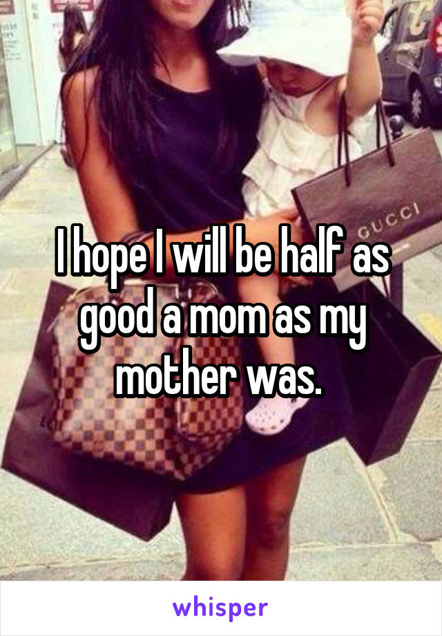 I hope I will be half as good a mom as my mother was. 