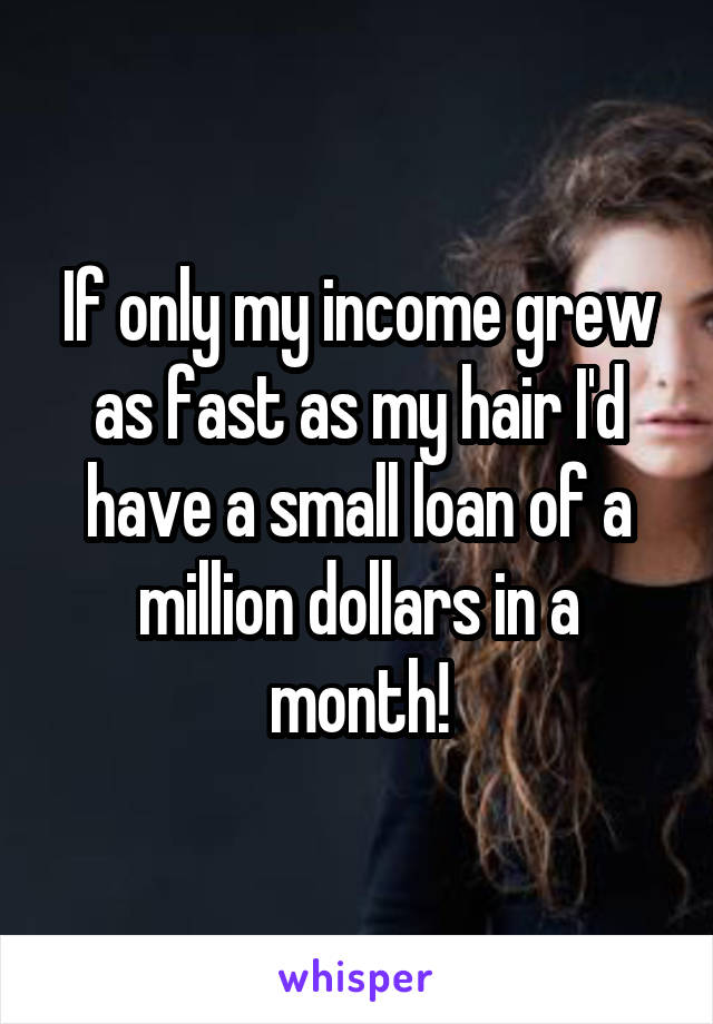 If only my income grew as fast as my hair I'd have a small loan of a million dollars in a month!