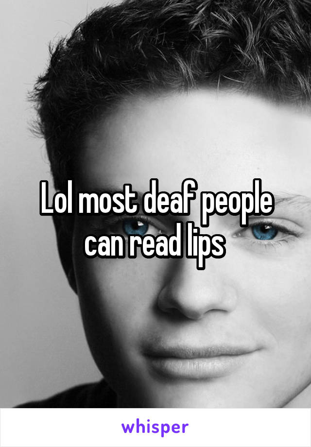 Lol most deaf people can read lips 