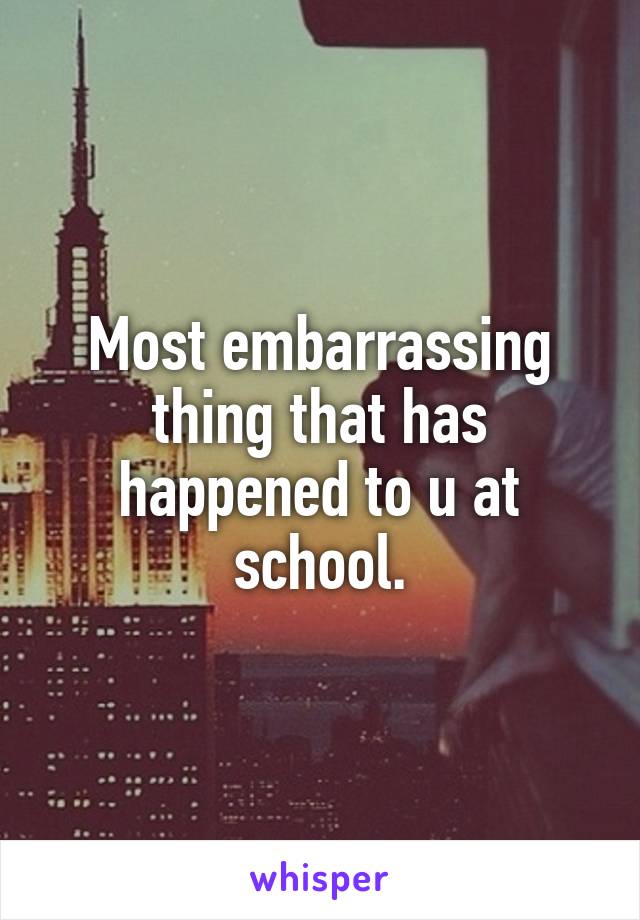 Most embarrassing thing that has happened to u at school.