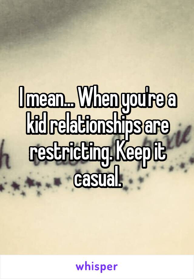 I mean... When you're a kid relationships are restricting. Keep it casual.