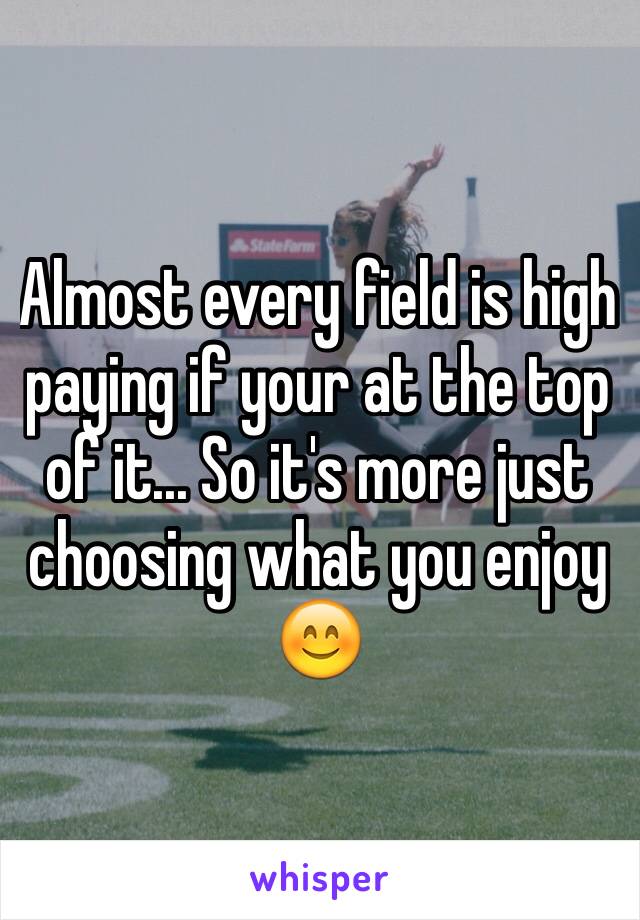 Almost every field is high paying if your at the top of it... So it's more just choosing what you enjoy 😊