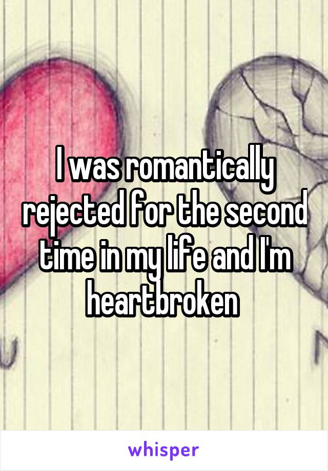 I was romantically rejected for the second time in my life and I'm heartbroken 