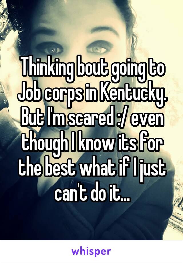 Thinking bout going to Job corps in Kentucky. But I'm scared :/ even though I know its for the best what if I just can't do it...