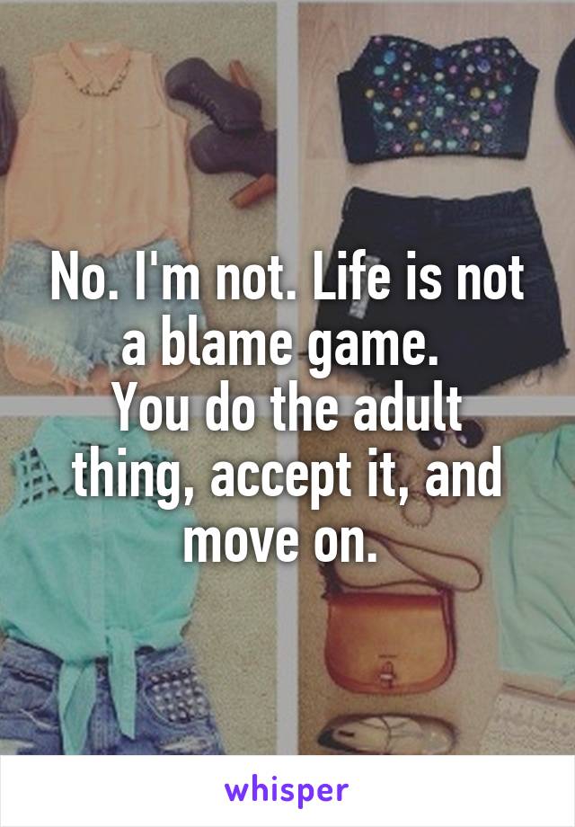 No. I'm not. Life is not a blame game. 
You do the adult thing, accept it, and move on. 