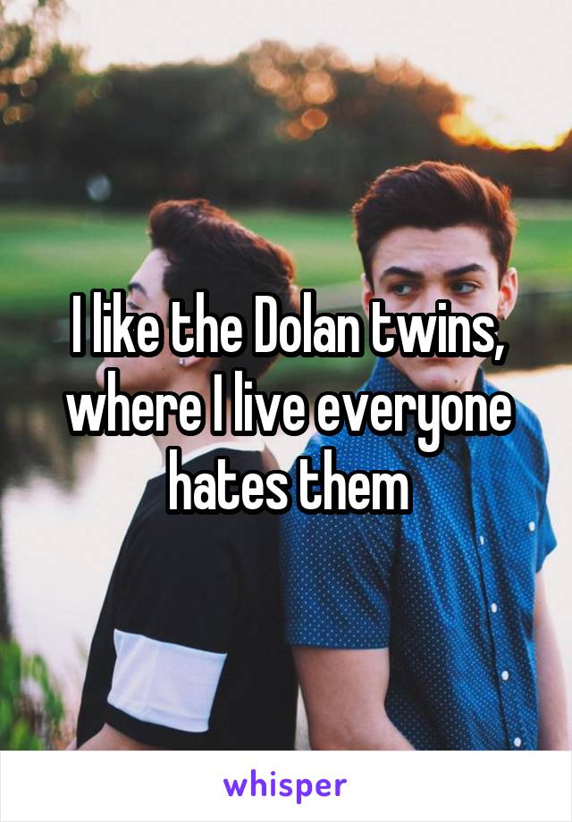 I like the Dolan twins, where I live everyone hates them