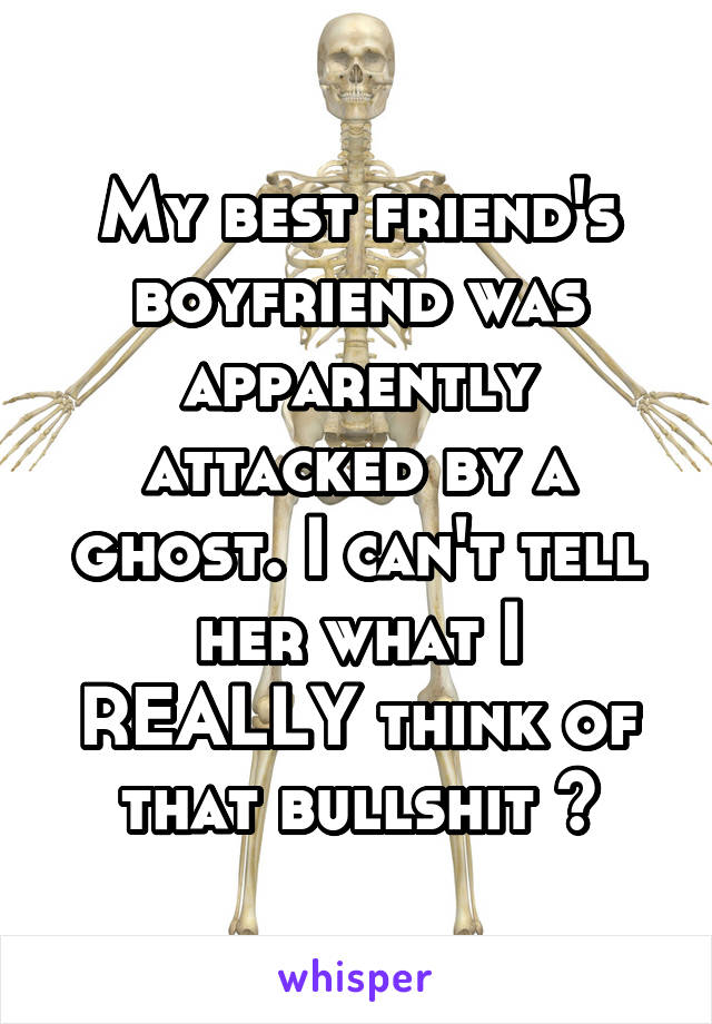 My best friend's boyfriend was apparently attacked by a ghost. I can't tell her what I REALLY think of that bullshit 😩
