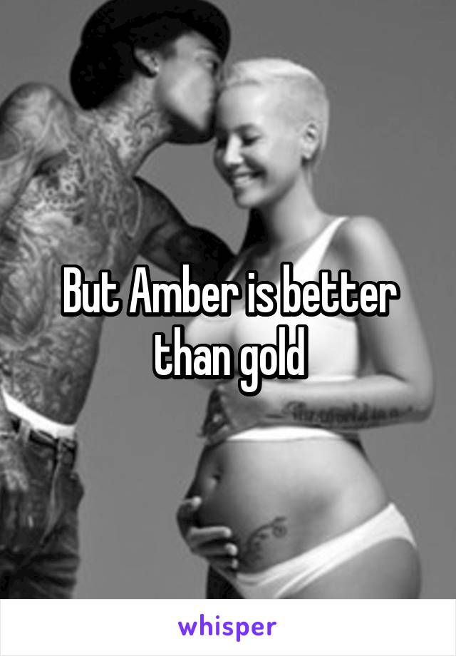 But Amber is better than gold