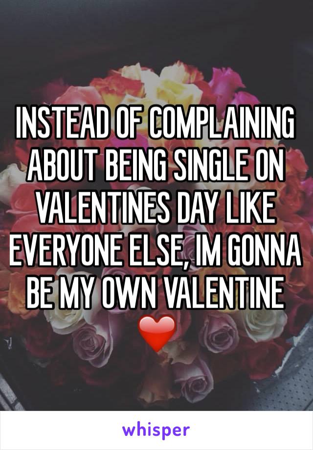 INSTEAD OF COMPLAINING ABOUT BEING SINGLE ON VALENTINES DAY LIKE EVERYONE ELSE, IM GONNA BE MY OWN VALENTINE ❤️