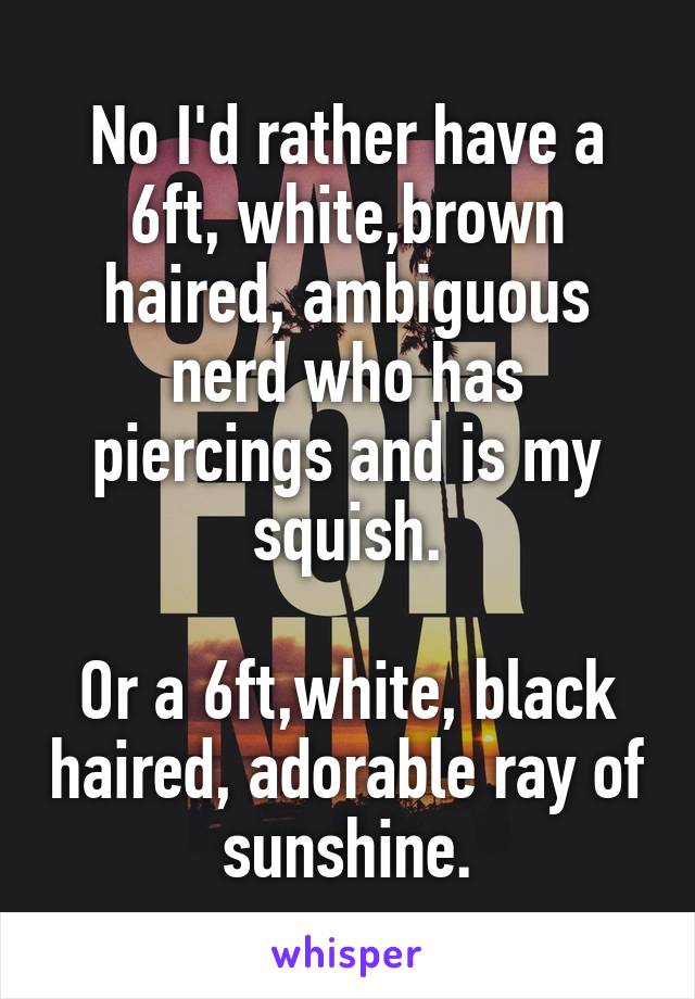 No I'd rather have a 6ft, white,brown haired, ambiguous nerd who has piercings and is my squish.

Or a 6ft,white, black haired, adorable ray of sunshine.