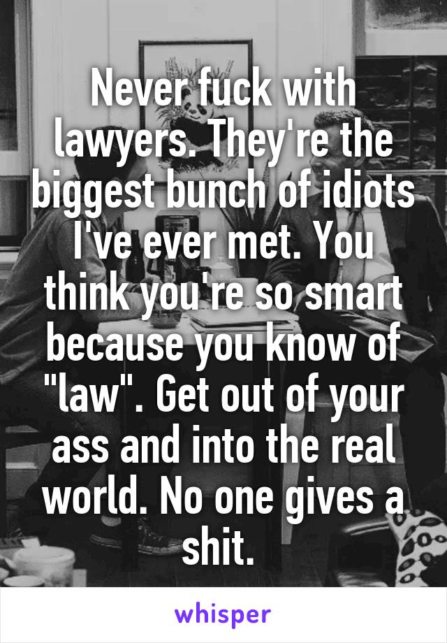 Never fuck with lawyers. They're the biggest bunch of idiots I've ever met. You think you're so smart because you know of "law". Get out of your ass and into the real world. No one gives a shit. 