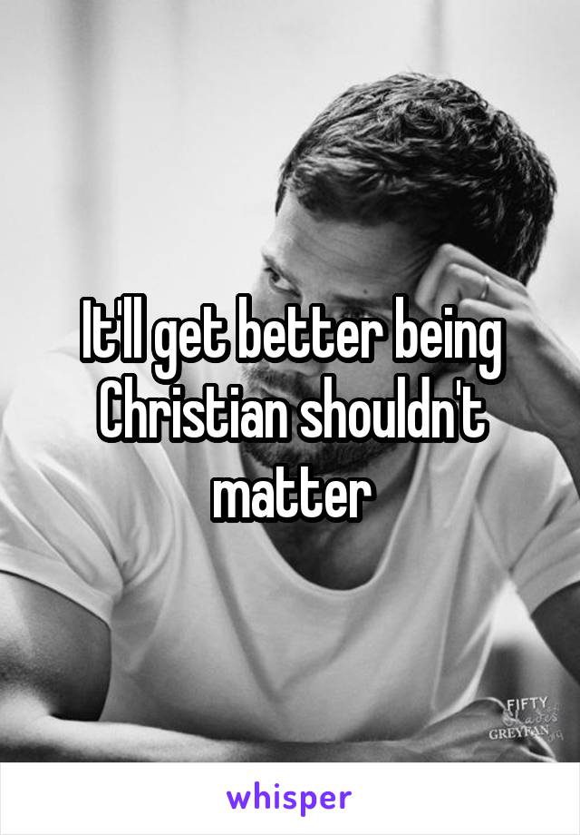 It'll get better being Christian shouldn't matter