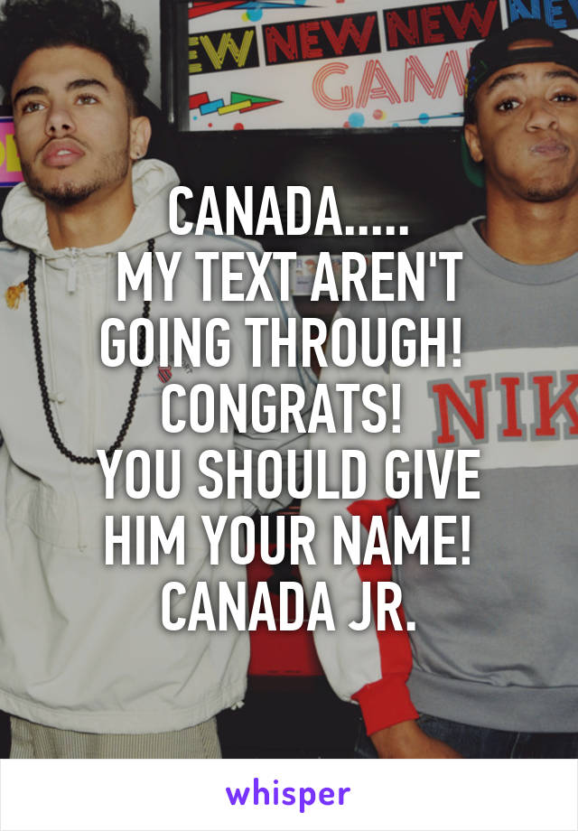 CANADA.....
MY TEXT AREN'T GOING THROUGH! 
CONGRATS! 
YOU SHOULD GIVE HIM YOUR NAME!
CANADA JR.