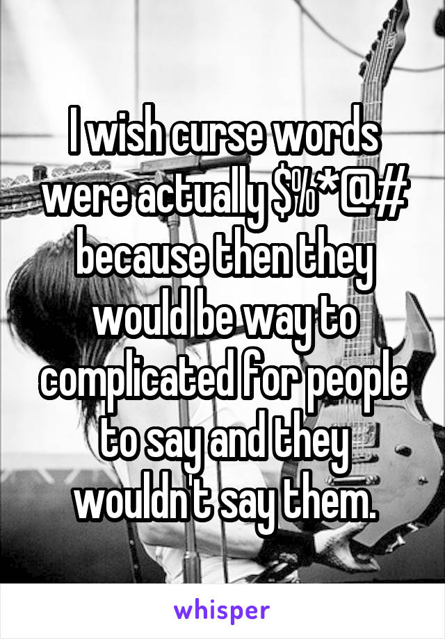 I wish curse words were actually $%*@# because then they would be way to complicated for people to say and they wouldn't say them.