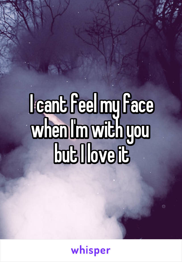I cant feel my face when I'm with you 
but I love it