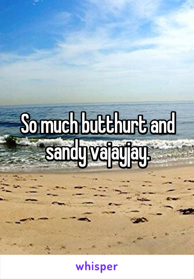 So much butthurt and sandy vajayjay.