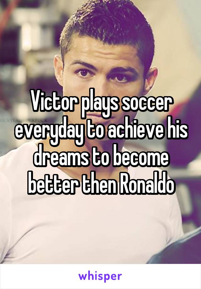 Victor plays soccer everyday to achieve his dreams to become better then Ronaldo