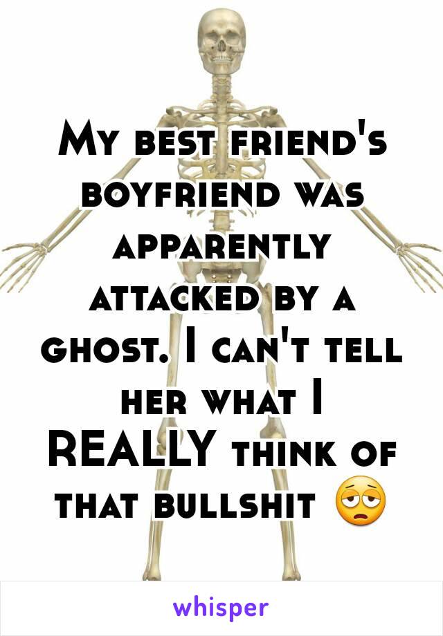 My best friend's boyfriend was apparently attacked by a ghost. I can't tell her what I REALLY think of that bullshit 😩