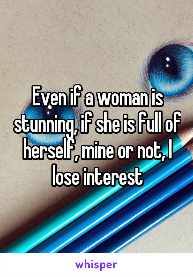 Even if a woman is stunning, if she is full of herself, mine or not, I lose interest