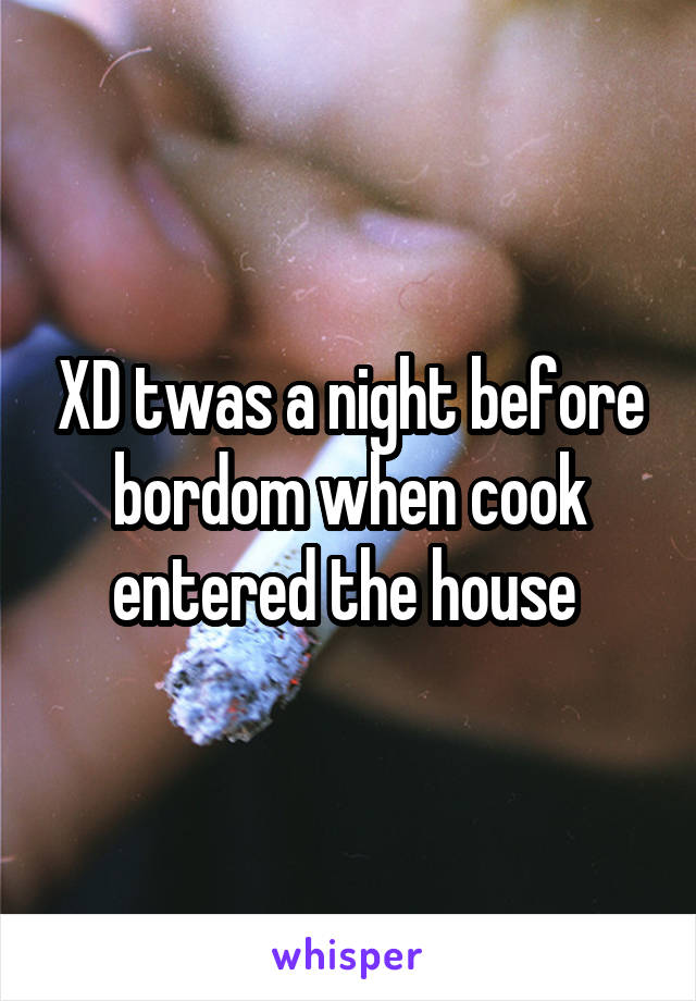 XD twas a night before bordom when cook entered the house 