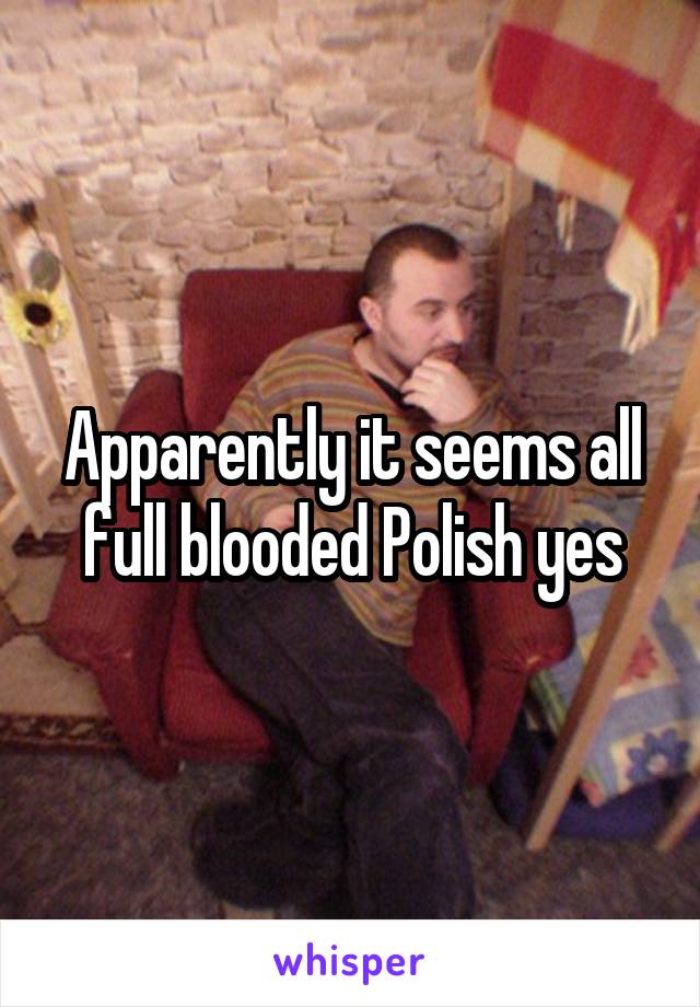 Apparently it seems all full blooded Polish yes