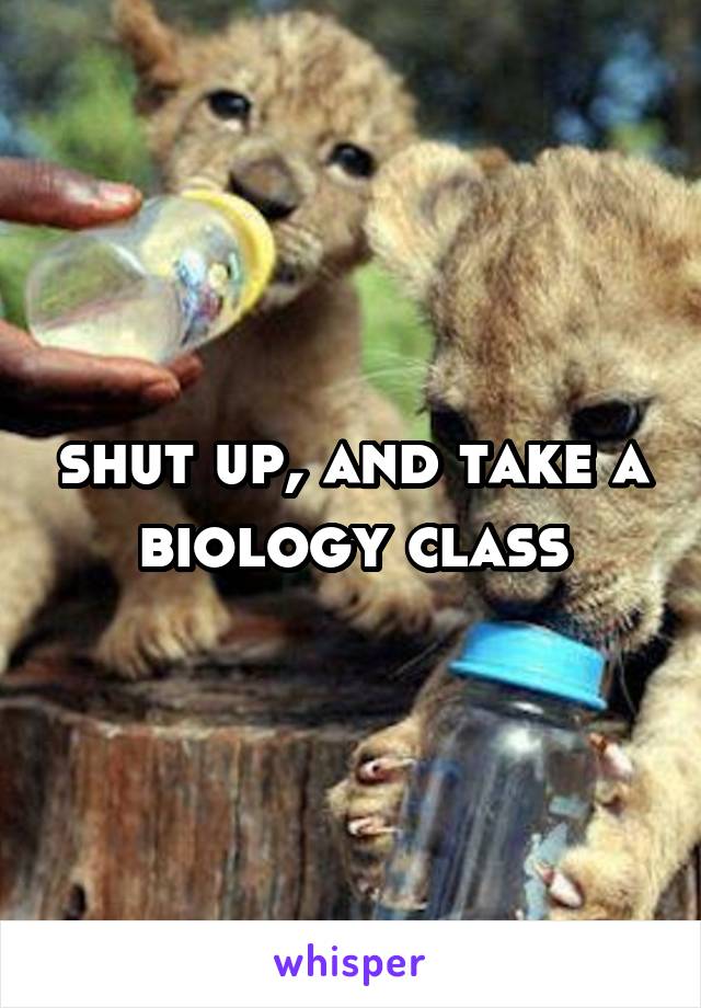 shut up, and take a biology class