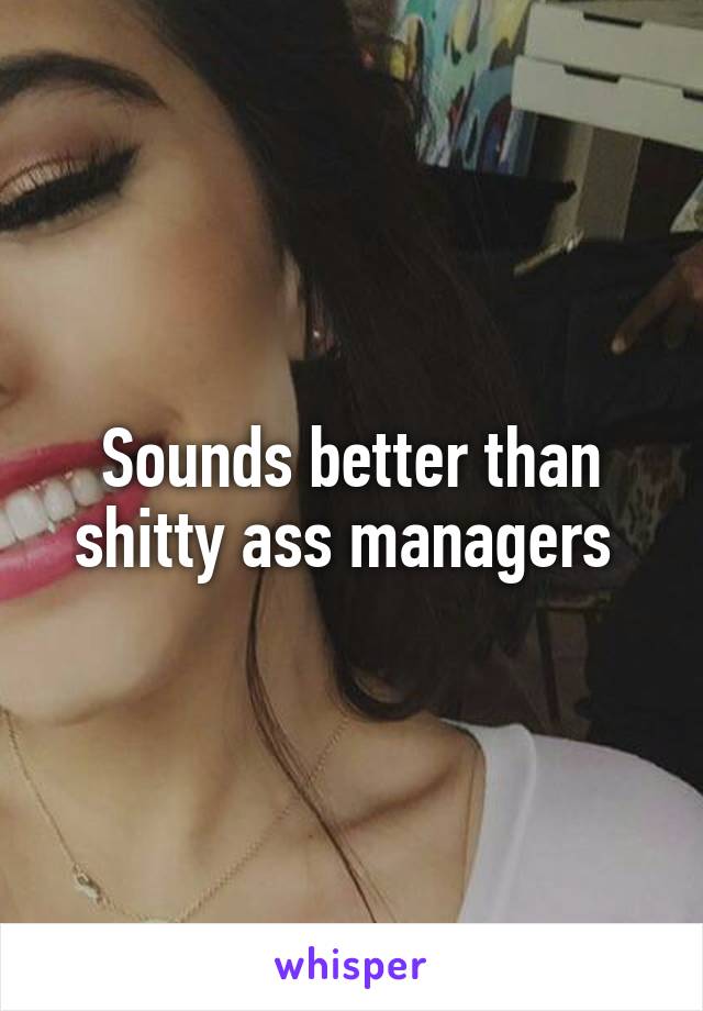 Sounds better than shitty ass managers 