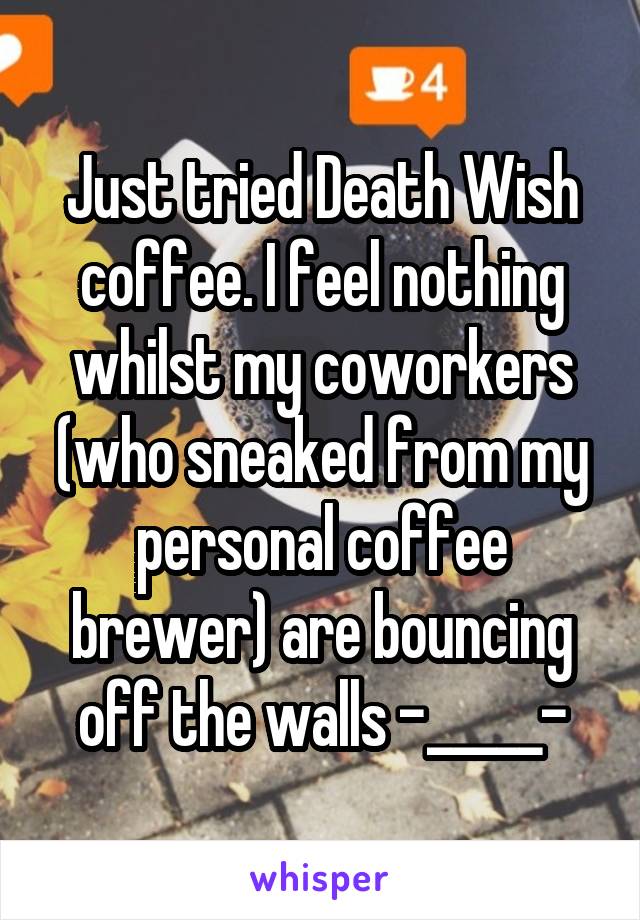 Just tried Death Wish coffee. I feel nothing whilst my coworkers (who sneaked from my personal coffee brewer) are bouncing off the walls -_____-