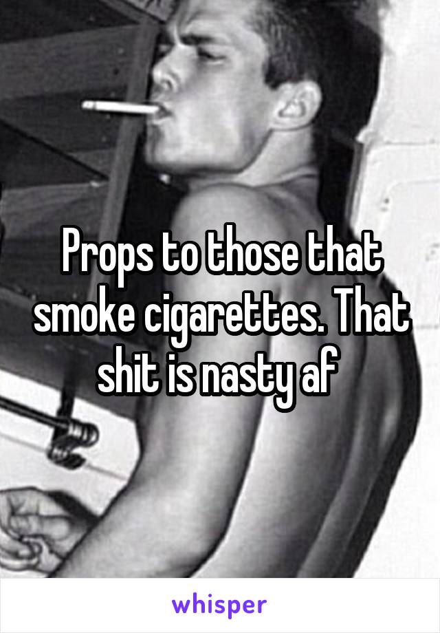 Props to those that smoke cigarettes. That shit is nasty af 