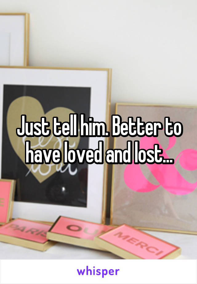 Just tell him. Better to have loved and lost...