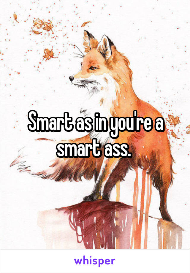 Smart as in you're a smart ass. 