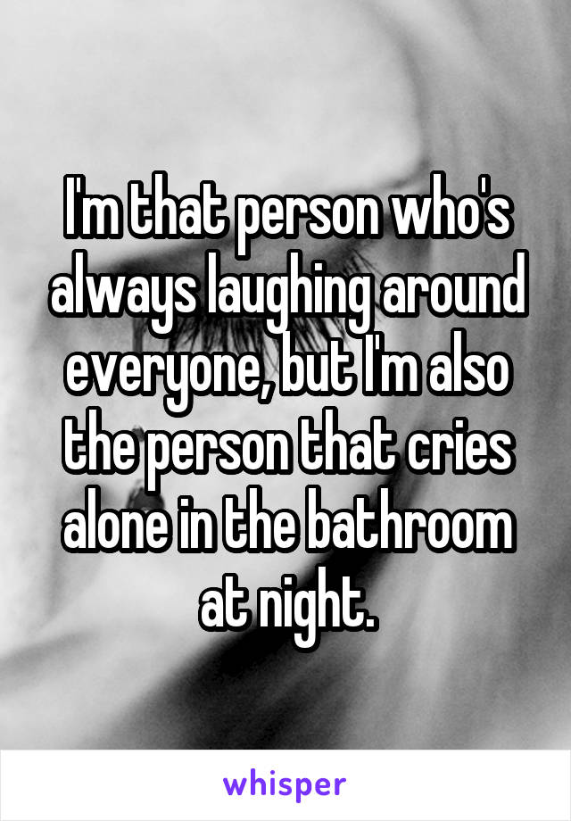 I'm that person who's always laughing around everyone, but I'm also the person that cries alone in the bathroom at night.