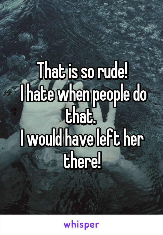 That is so rude!
 I hate when people do that. 
I would have left her there!