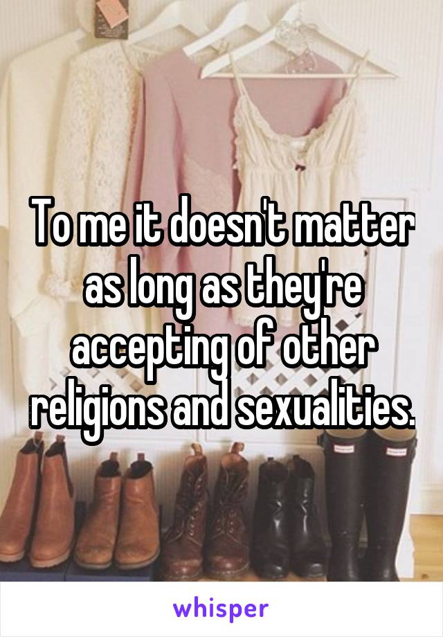 To me it doesn't matter as long as they're accepting of other religions and sexualities.