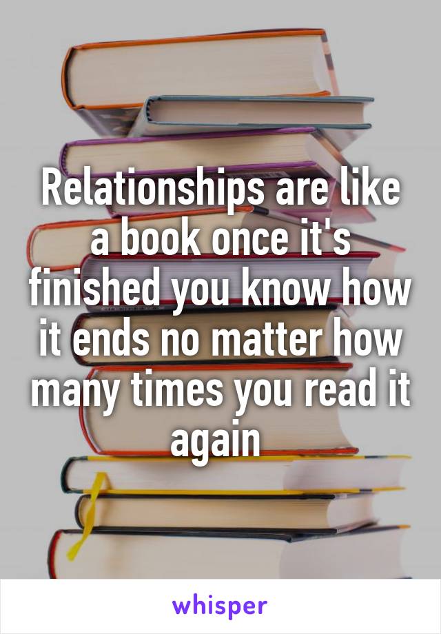 Relationships are like a book once it's finished you know how it ends no matter how many times you read it again 