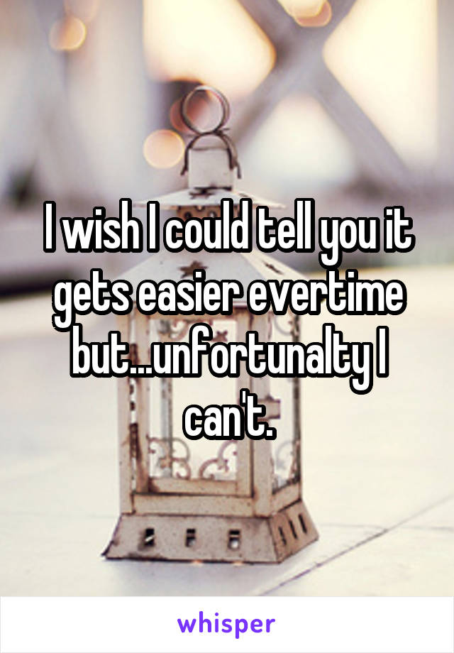 I wish I could tell you it gets easier evertime but...unfortunalty I can't.