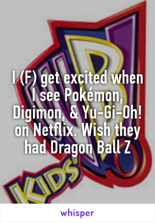 I (F) get excited when I see Pokémon, Digimon, & Yu-Gi-Oh! on Netflix. Wish they had Dragon Ball Z