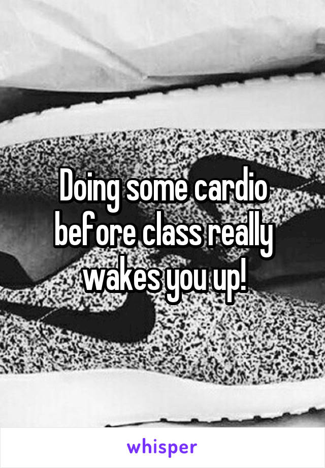Doing some cardio before class really wakes you up!