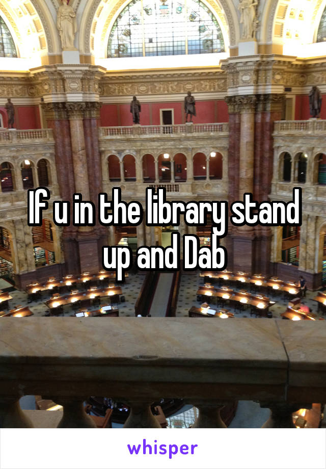 If u in the library stand up and Dab