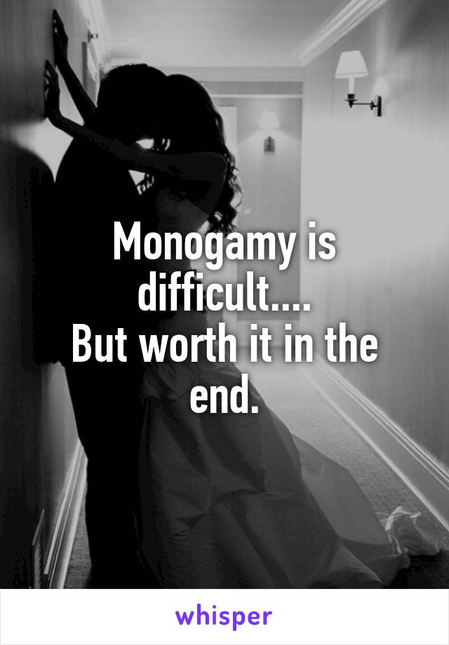 Monogamy is difficult....
But worth it in the end.