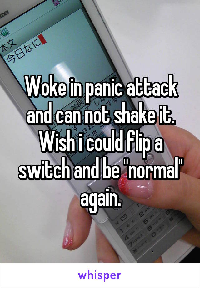 Woke in panic attack and can not shake it.
Wish i could flip a switch and be "normal" again.
