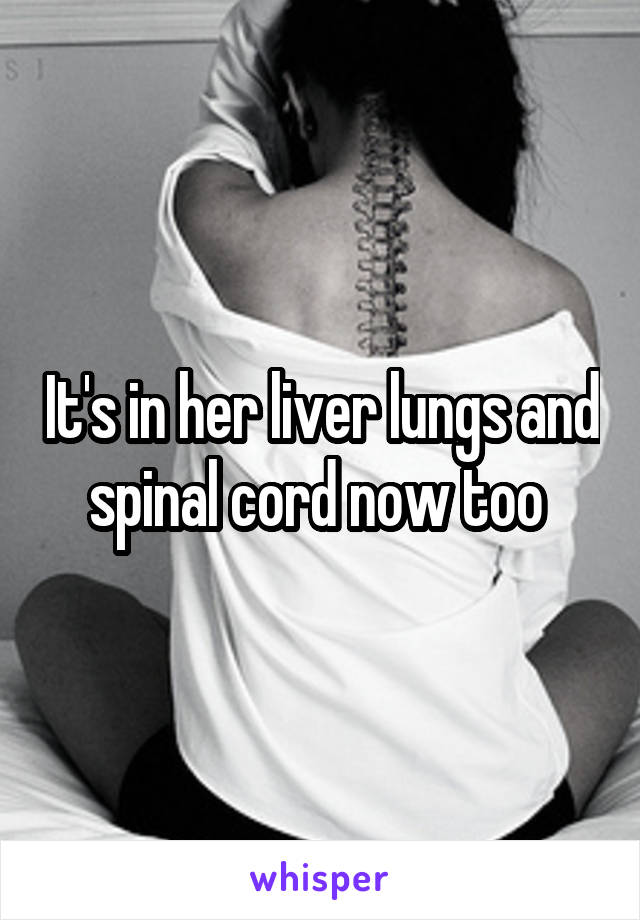 It's in her liver lungs and spinal cord now too 