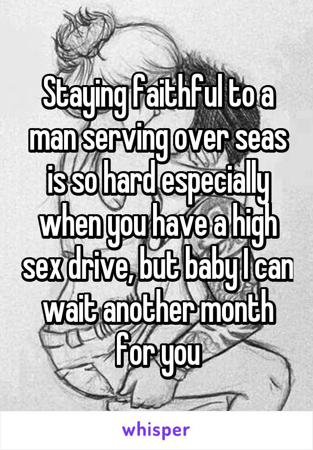 Staying faithful to a man serving over seas is so hard especially when you have a high sex drive, but baby I can wait another month for you