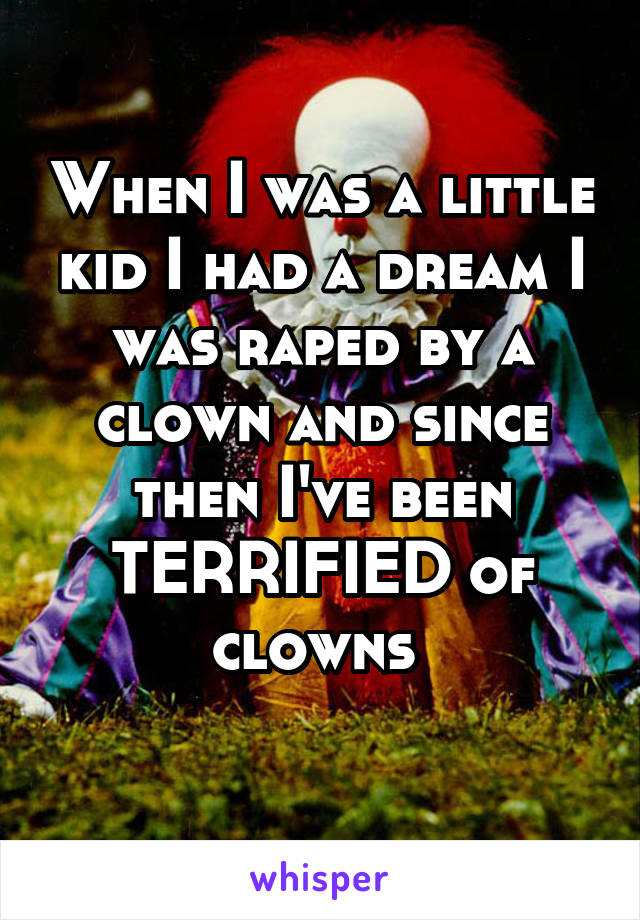 When I was a little kid I had a dream I was raped by a clown and since then I've been TERRIFIED of clowns 
