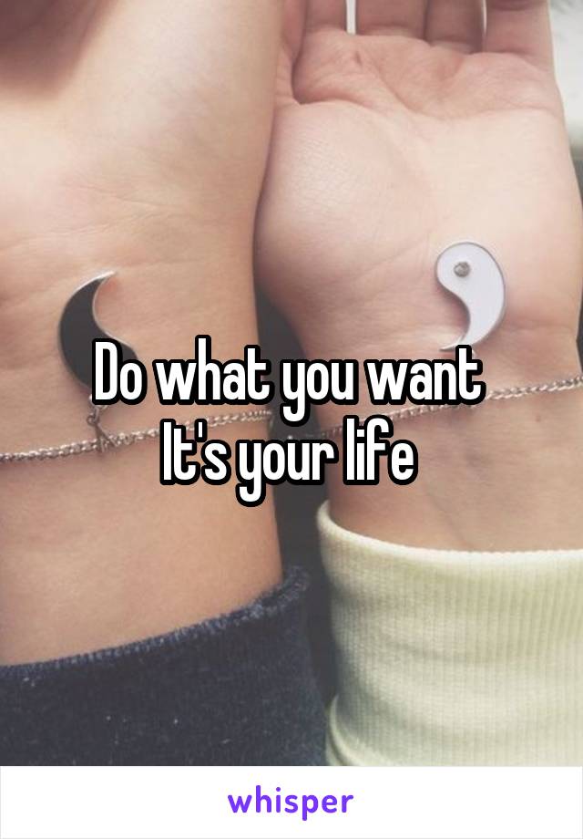 Do what you want 
It's your life 
